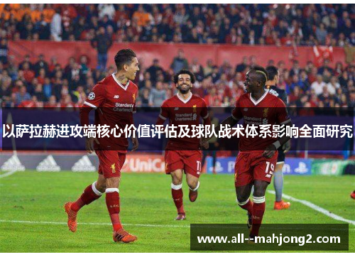 以萨拉赫进攻端核心价值评估及球队战术体系影响全面研究