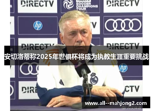 安切洛蒂称2025年世俱杯将成为执教生涯重要挑战