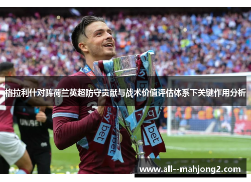格拉利什对阵荷兰英超防守贡献与战术价值评估体系下关键作用分析