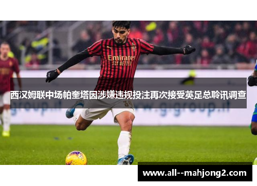 西汉姆联中场帕奎塔因涉嫌违规投注再次接受英足总聆讯调查 西汉姆联中场帕奎塔因涉嫌违规投注再次接受英足总聆讯调查