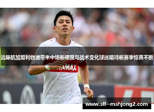 远藤航加盟利物浦带来中场新硬度与战术变化球迷期待新赛季惊喜不断