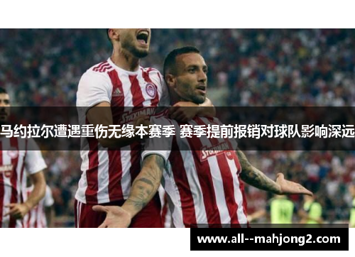 马约拉尔遭遇重伤无缘本赛季 赛季提前报销对球队影响深远