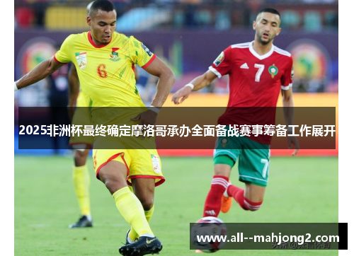 2025非洲杯最终确定摩洛哥承办全面备战赛事筹备工作展开