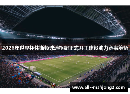 2026年世界杯休斯顿球迷枢纽正式开工建设助力赛事筹备