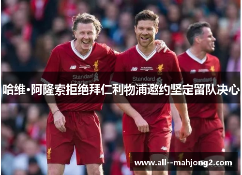 哈维·阿隆索拒绝拜仁利物浦邀约坚定留队决心