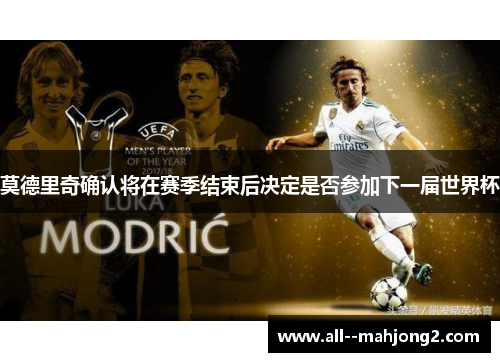 莫德里奇确认将在赛季结束后决定是否参加下一届世界杯 莫德里奇确认将在赛季结束后决定是否参加下一届世界杯