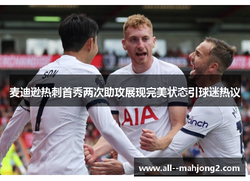 麦迪逊热刺首秀两次助攻展现完美状态引球迷热议